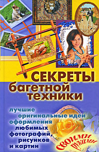 Секреты багетной техники. Лучшие оригинальные идеи оформления любимых фотографий, рисунков и картин своими руками